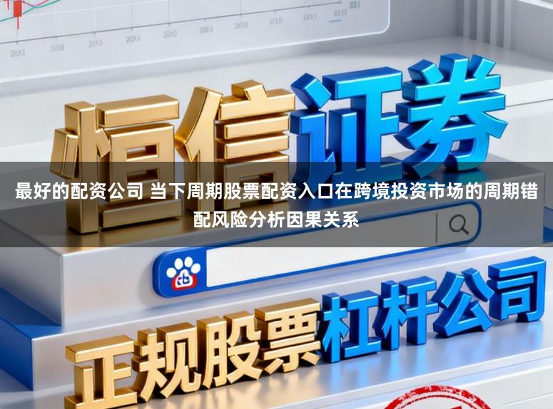 最好的配资公司 当下周期股票配资入口在跨境投资市场的周期错配风险分析因果关系