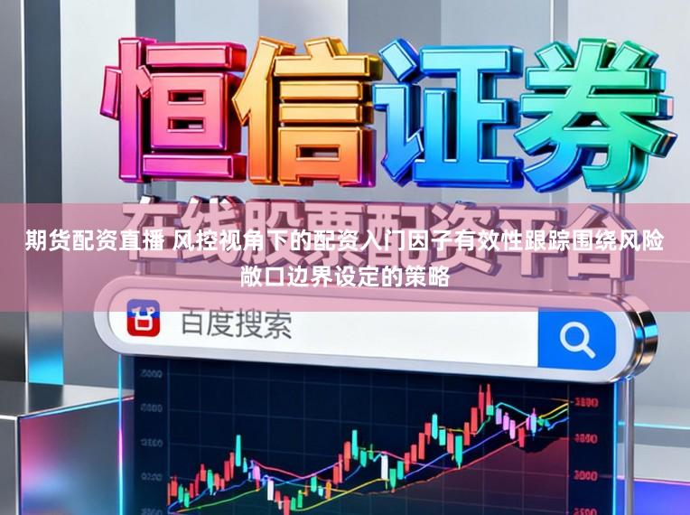 期货配资直播 风控视角下的配资入门因子有效性跟踪围绕风险敞口边界设定的策略
