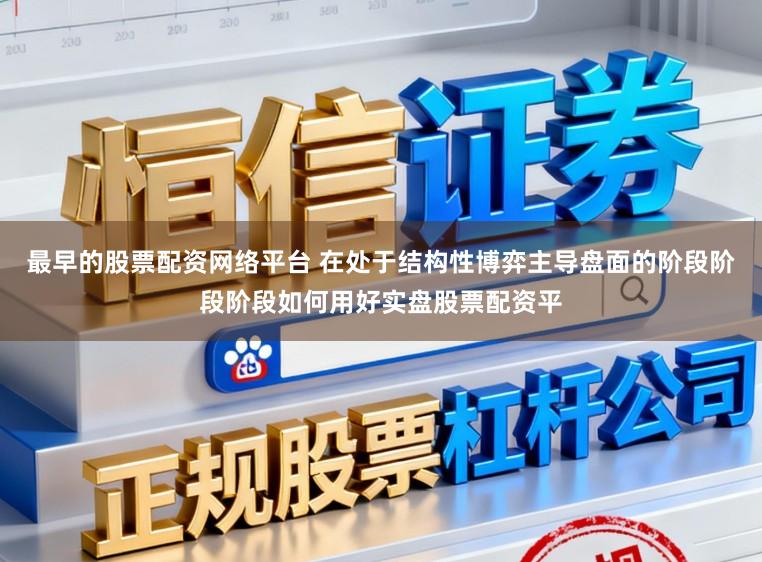 最早的股票配资网络平台 在处于结构性博弈主导盘面的阶段阶段阶段如何用好实盘股票配资平