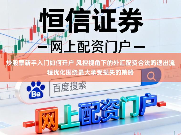 炒股票新手入门如何开户 风控视角下的外汇配资合法吗退出流程优化围绕最大承受损失的策略