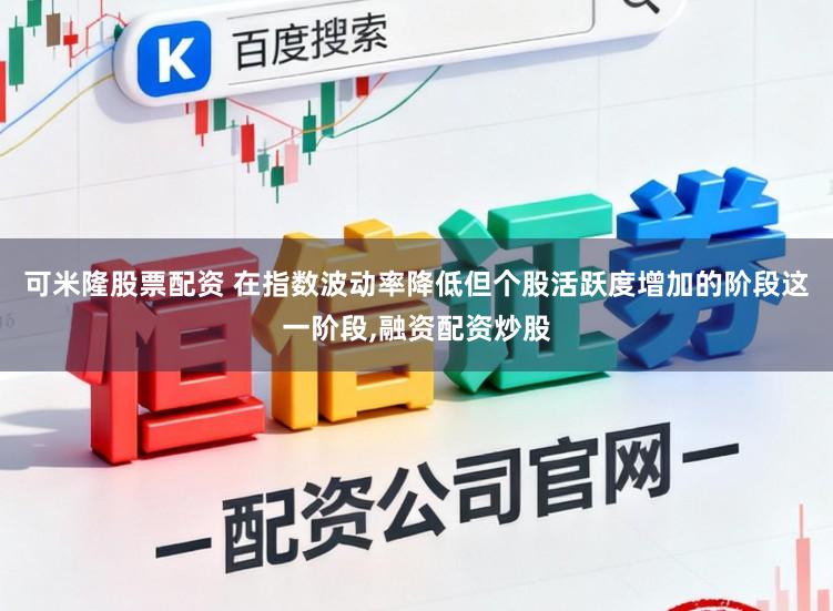 可米隆股票配资 在指数波动率降低但个股活跃度增加的阶段这一阶段,融资配资炒股