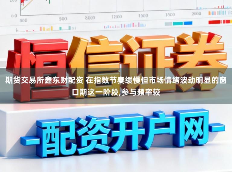 期货交易所鑫东财配资 在指数节奏缓慢但市场情绪波动明显的窗口期这一阶段,参与频率较