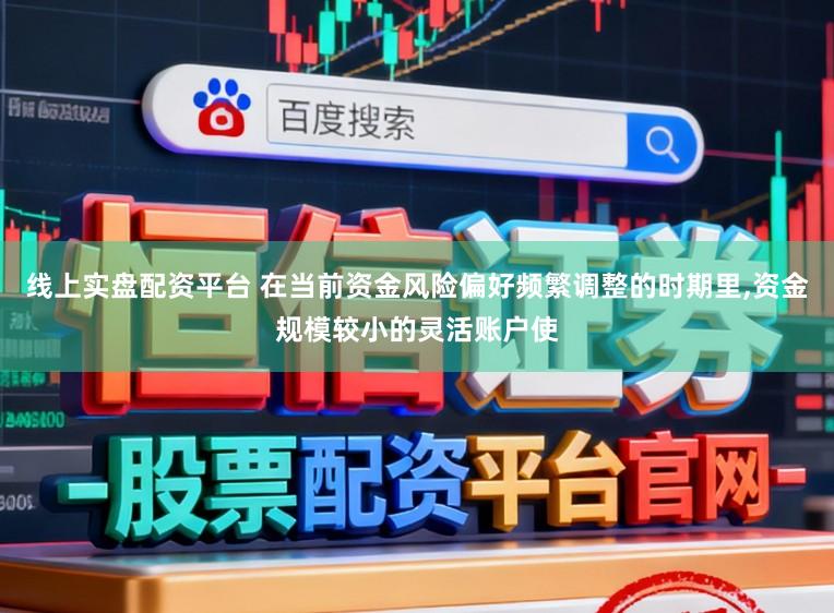 线上实盘配资平台 在当前资金风险偏好频繁调整的时期里,资金规模较小的灵活账户使