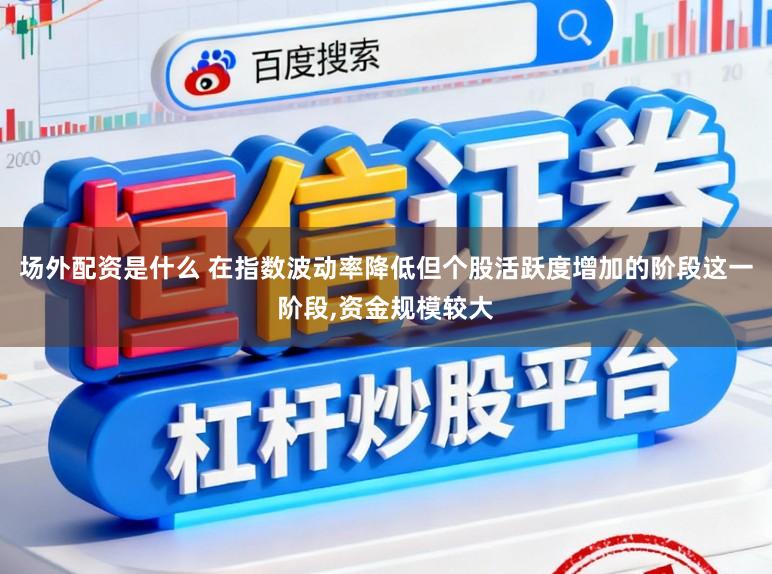 场外配资是什么 在指数波动率降低但个股活跃度增加的阶段这一阶段,资金规模较大