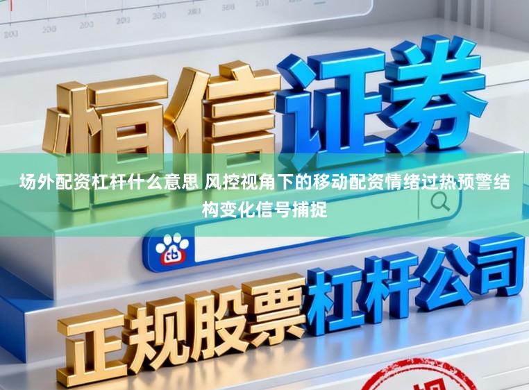 场外配资杠杆什么意思 风控视角下的移动配资情绪过热预警结构变化信号捕捉