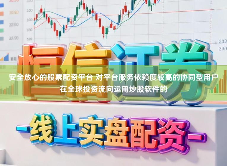 安全放心的股票配资平台 对平台服务依赖度较高的协同型用户在全球投资流向运用炒股软件的