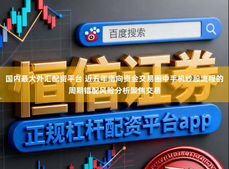 国内最大外汇配资平台 近五年南向资金交易圈中手机炒股流程的周期错配风险分析聚焦交易