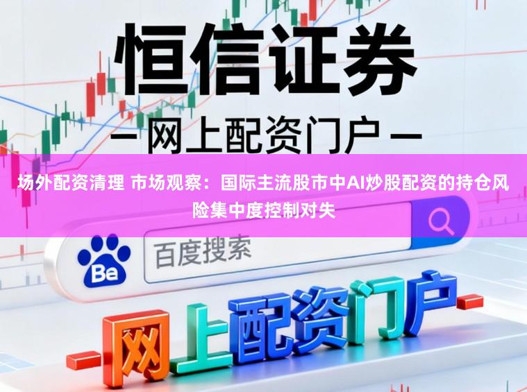 场外配资清理 市场观察：国际主流股市中AI炒股配资的持仓风险集中度控制对失