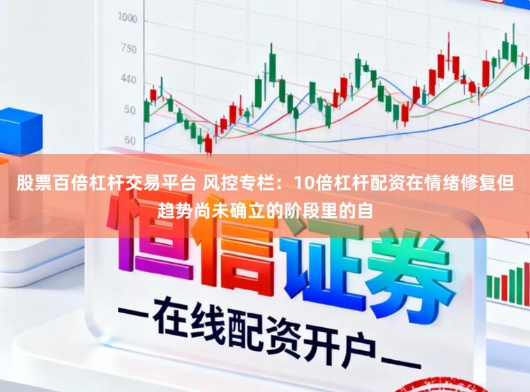股票百倍杠杆交易平台 风控专栏：10倍杠杆配资在情绪修复但趋势尚未确立的阶段里的自