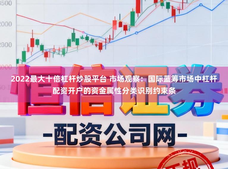 2022最大十倍杠杆炒股平台 市场观察：国际蓝筹市场中杠杆配资开户的资金属性分类识别约束条