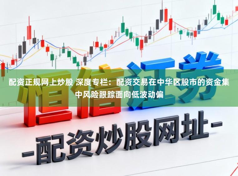 配资正规网上炒股 深度专栏：配资交易在中华区股市的资金集中风险跟踪面向低波动偏
