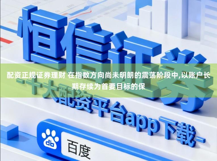 配资正规证券理财 在指数方向尚未明朗的震荡阶段中,以账户长期存续为首要目标的保