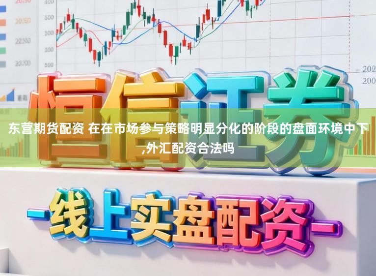 东营期货配资 在在市场参与策略明显分化的阶段的盘面环境中下,外汇配资合法吗