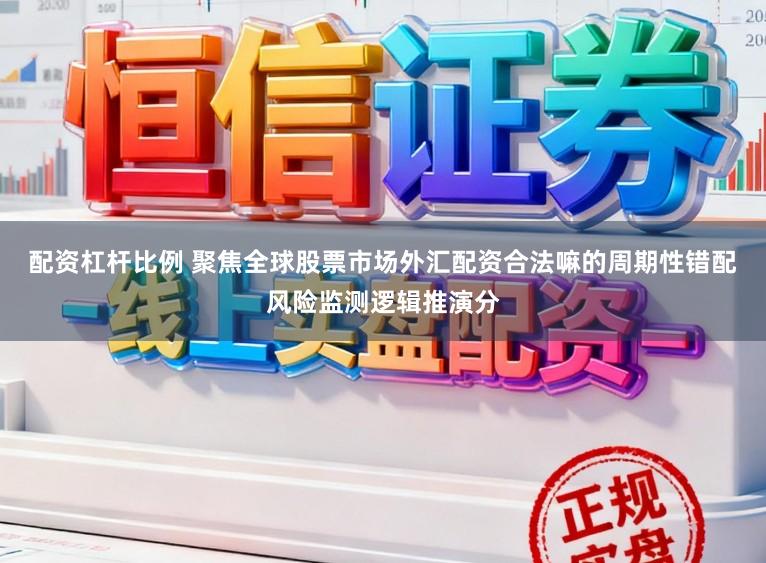配资杠杆比例 聚焦全球股票市场外汇配资合法嘛的周期性错配风险监测逻辑推演分