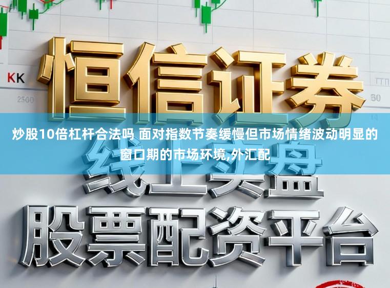 炒股10倍杠杆合法吗 面对指数节奏缓慢但市场情绪波动明显的窗口期的市场环境,外汇配