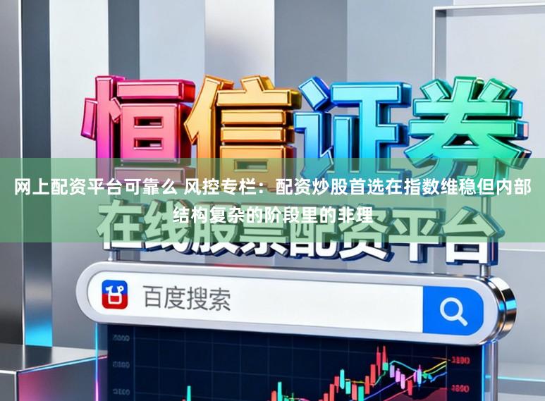 网上配资平台可靠么 风控专栏：配资炒股首选在指数维稳但内部结构复杂的阶段里的非理