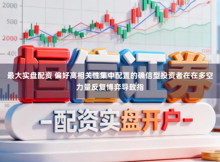 最大实盘配资 偏好高相关性集中配置的确信型投资者在在多空力量反复博弈导致指