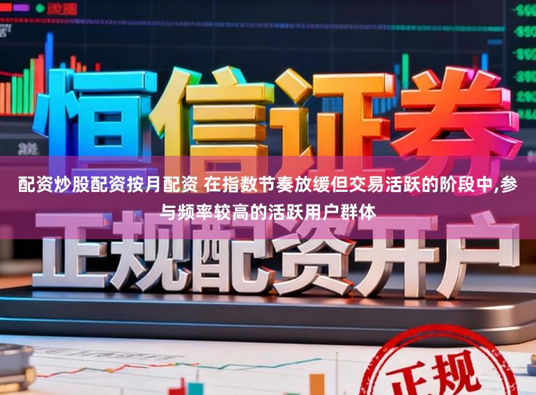 配资炒股配资按月配资 在指数节奏放缓但交易活跃的阶段中,参与频率较高的活跃用户群体
