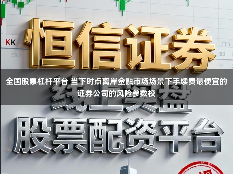 全国股票杠杆平台 当下时点离岸金融市场场景下手续费最便宜的证券公司的风险参数校
