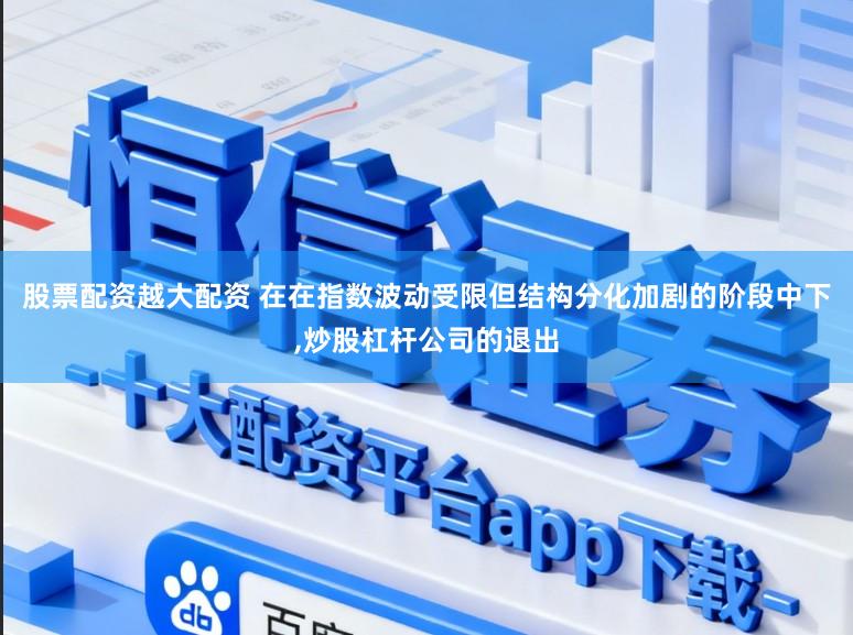 股票配资越大配资 在在指数波动受限但结构分化加剧的阶段中下,炒股杠杆公司的退出