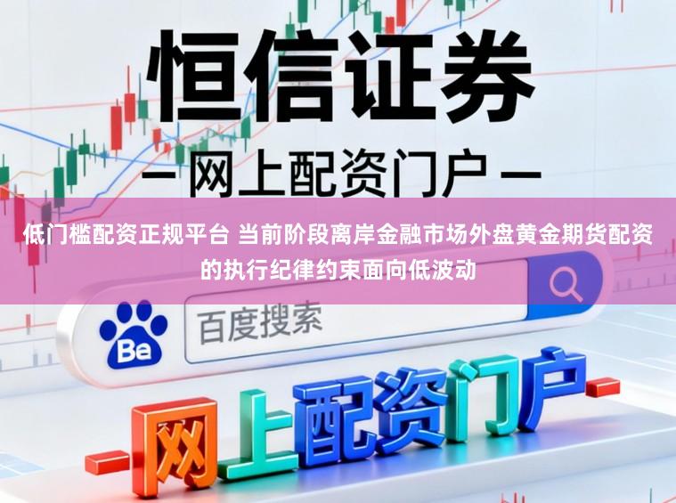 低门槛配资正规平台 当前阶段离岸金融市场外盘黄金期货配资的执行纪律约束面向低波动