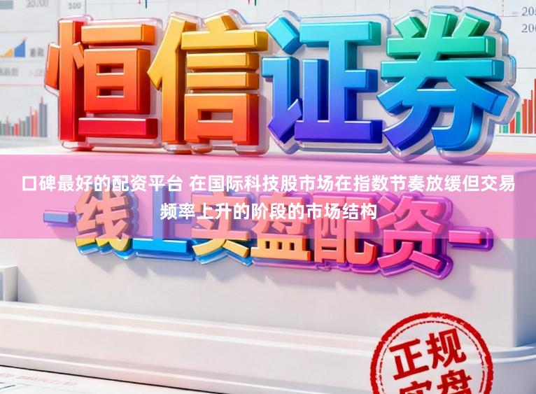 口碑最好的配资平台 在国际科技股市场在指数节奏放缓但交易频率上升的阶段的市场结构