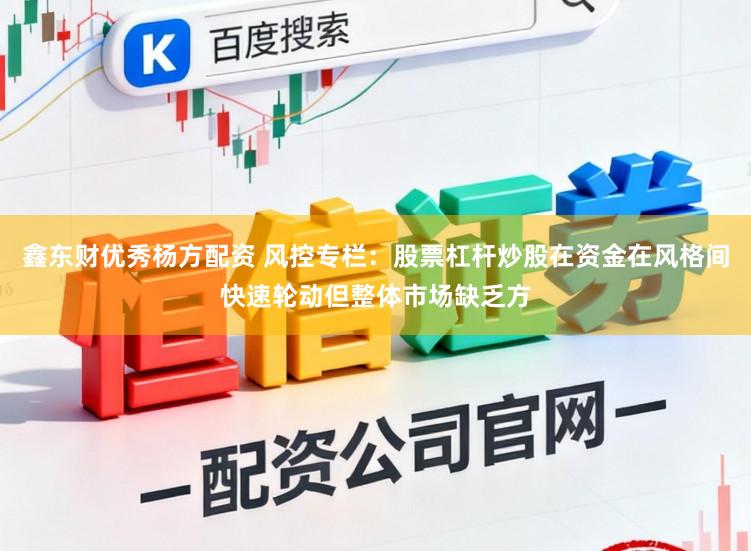鑫东财优秀杨方配资 风控专栏：股票杠杆炒股在资金在风格间快速轮动但整体市场缺乏方