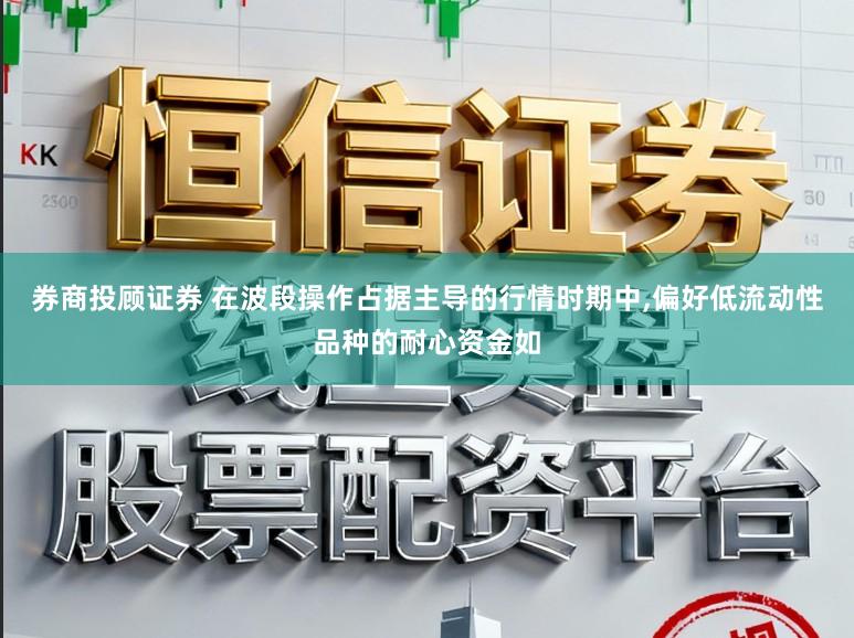 券商投顾证券 在波段操作占据主导的行情时期中,偏好低流动性品种的耐心资金如
