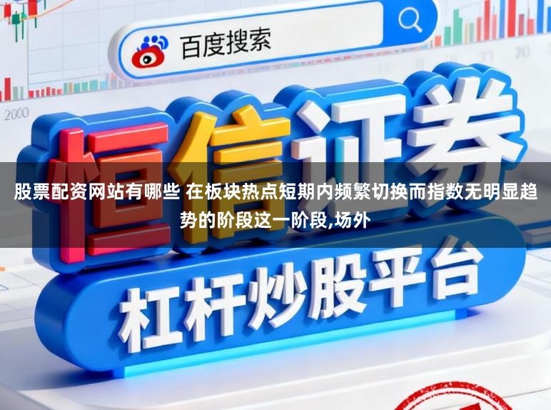股票配资网站有哪些 在板块热点短期内频繁切换而指数无明显趋势的阶段这一阶段,场外