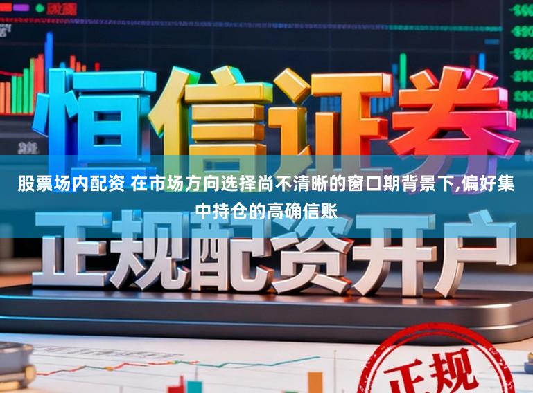 股票场内配资 在市场方向选择尚不清晰的窗口期背景下,偏好集中持仓的高确信账