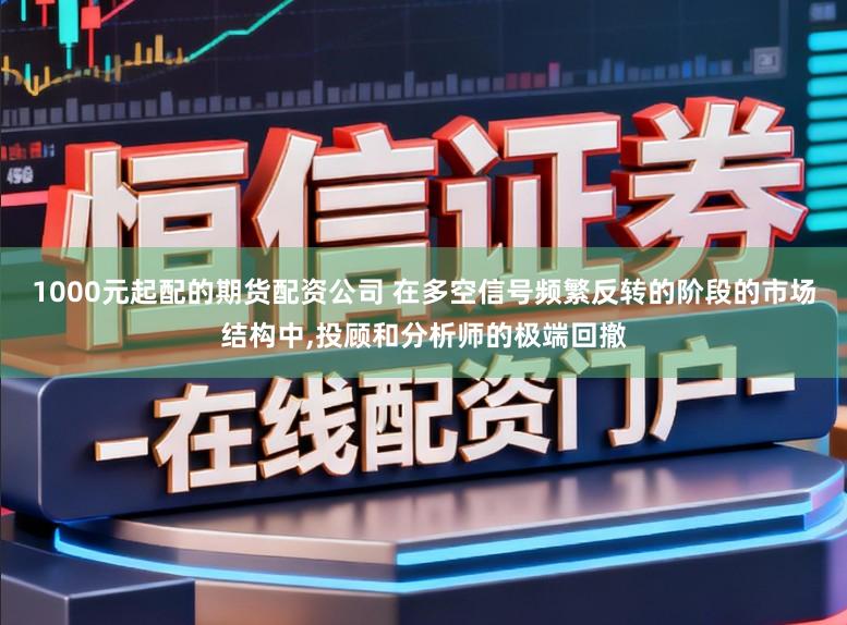 1000元起配的期货配资公司 在多空信号频繁反转的阶段的市场结构中,投顾和分析师的极端回撤