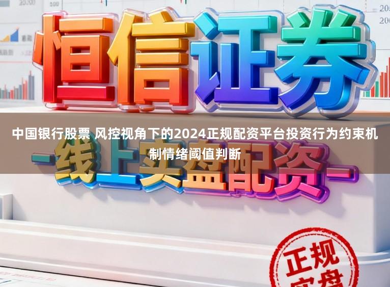 中国银行股票 风控视角下的2024正规配资平台投资行为约束机制情绪阈值判断