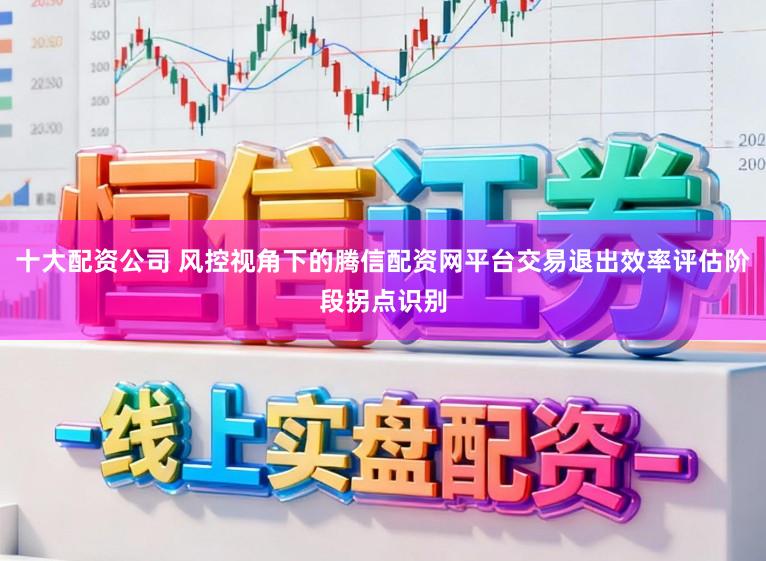 十大配资公司 风控视角下的腾信配资网平台交易退出效率评估阶段拐点识别