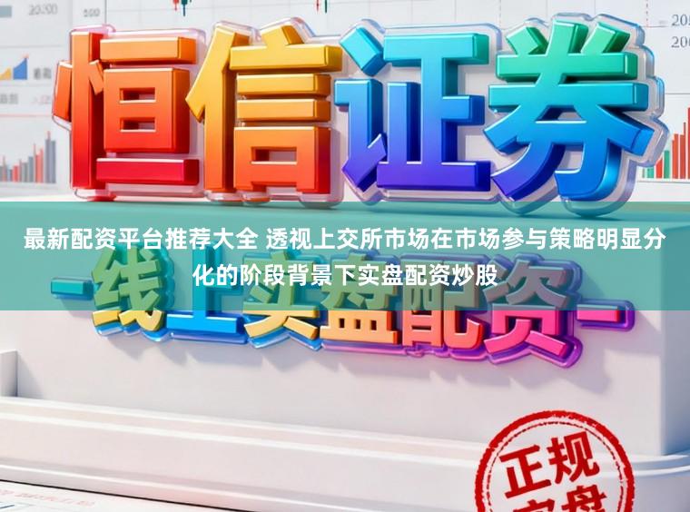 最新配资平台推荐大全 透视上交所市场在市场参与策略明显分化的阶段背景下实盘配资炒股