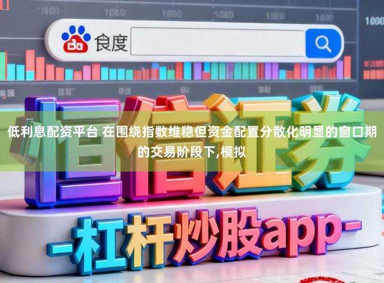 低利息配资平台 在围绕指数维稳但资金配置分散化明显的窗口期的交易阶段下,模拟