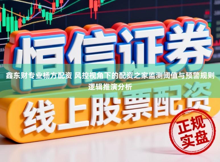 鑫东财专业杨方配资 风控视角下的配资之家监测阈值与预警规则逻辑推演分析