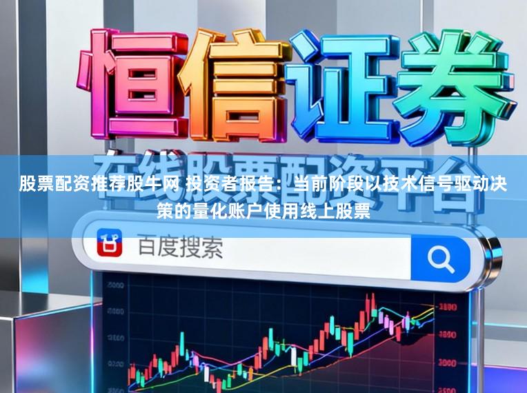股票配资推荐股牛网 投资者报告：当前阶段以技术信号驱动决策的量化账户使用线上股票