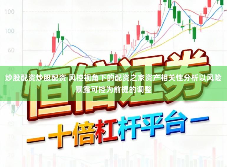 炒股配资炒股配资 风控视角下的配资之家资产相关性分析以风险暴露可控为前提的调整