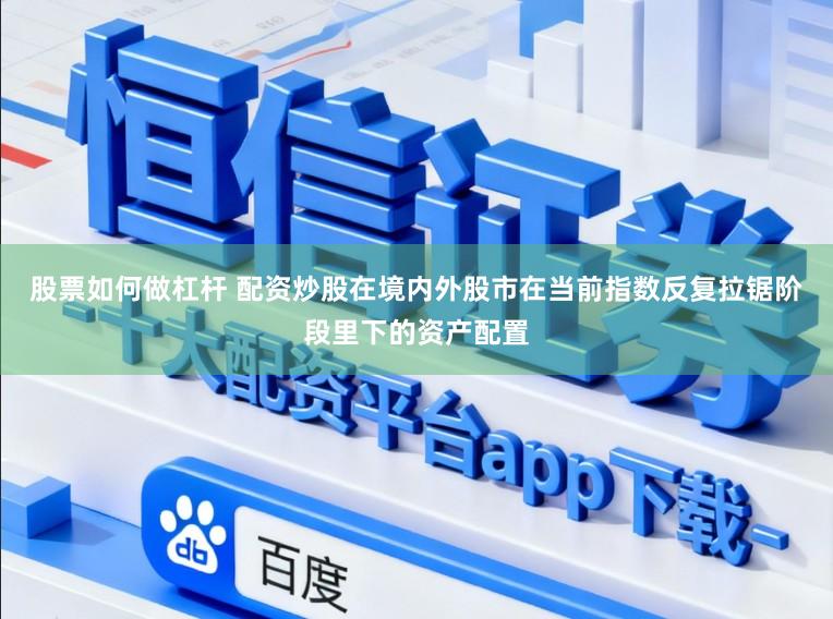 股票如何做杠杆 配资炒股在境内外股市在当前指数反复拉锯阶段里下的资产配置