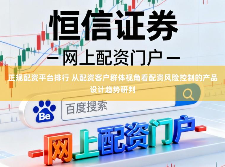 正规配资平台排行 从配资客户群体视角看配资风险控制的产品设计趋势研判