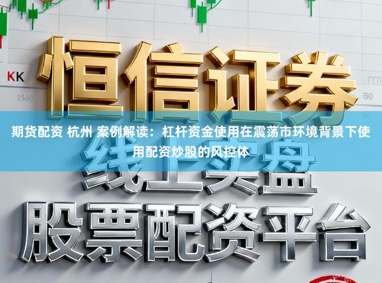 期货配资 杭州 案例解读：杠杆资金使用在震荡市环境背景下使用配资炒股的风控体