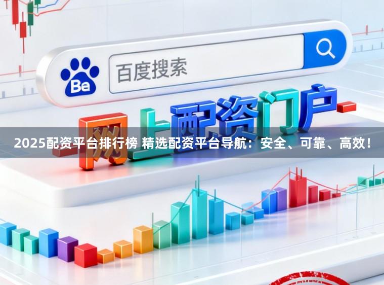 2025配资平台排行榜 精选配资平台导航：安全、可靠、高效！