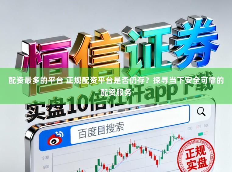 配资最多的平台 正规配资平台是否仍存？探寻当下安全可靠的配资服务