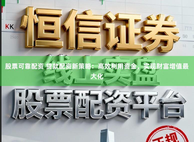 股票可靠配资 贷款配资新策略：高效利用资金，实现财富增值最大化