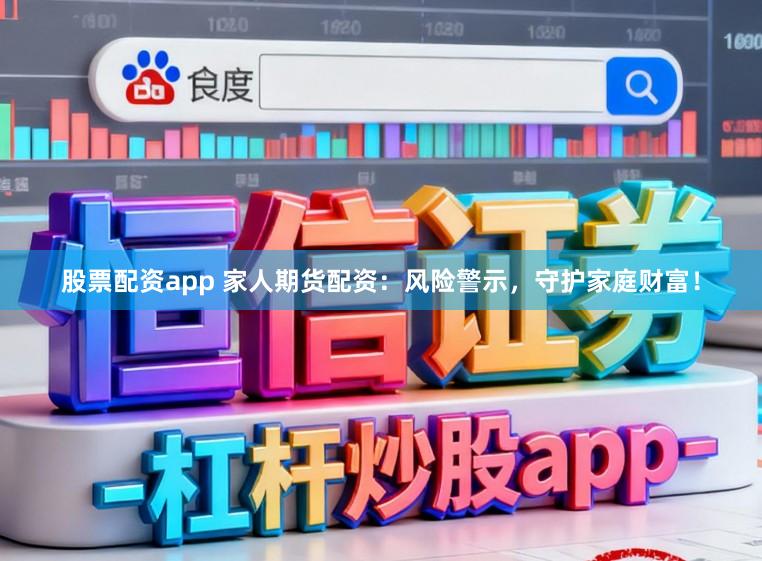 股票配资app 家人期货配资：风险警示，守护家庭财富！