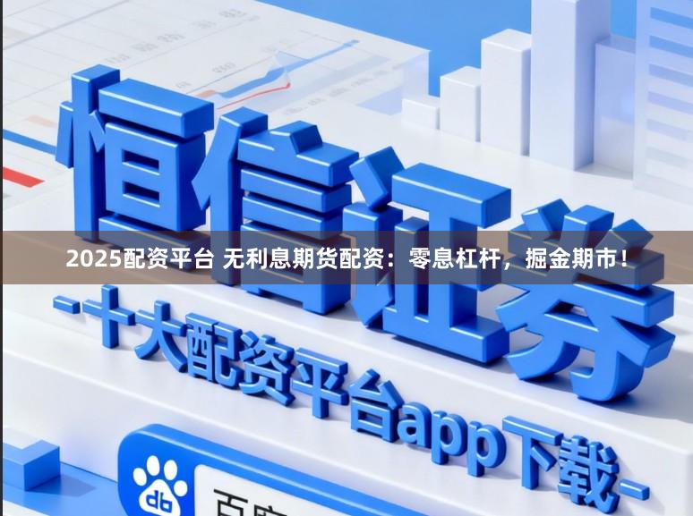2025配资平台 无利息期货配资：零息杠杆，掘金期市！