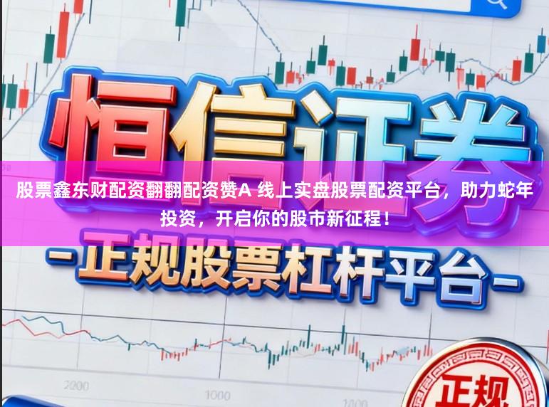 股票鑫东财配资翻翻配资赞A 线上实盘股票配资平台，助力蛇年投资，开启你的股市新征程！