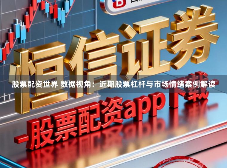 股票配资世界 数据视角：近期股票杠杆与市场情绪案例解读