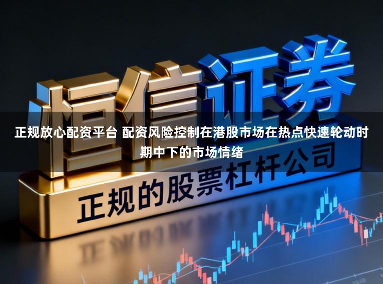 正规放心配资平台 配资风险控制在港股市场在热点快速轮动时期中下的市场情绪