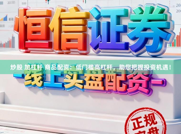 炒股 加杠杆 商品配资：低门槛高杠杆，助您把握投资机遇！
